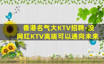 香港名气大KTV招聘-没网红KTV高端可以通向未来